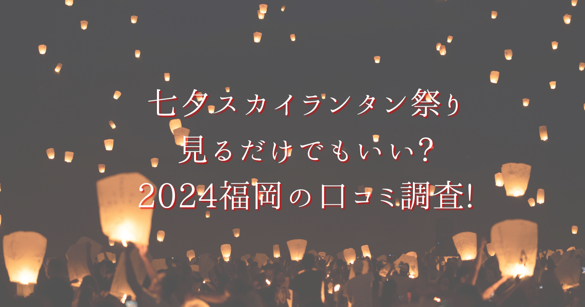 七夕スカイランタン祭り見るだけでもいい?2024福岡の口コミ調査! | りんの部屋