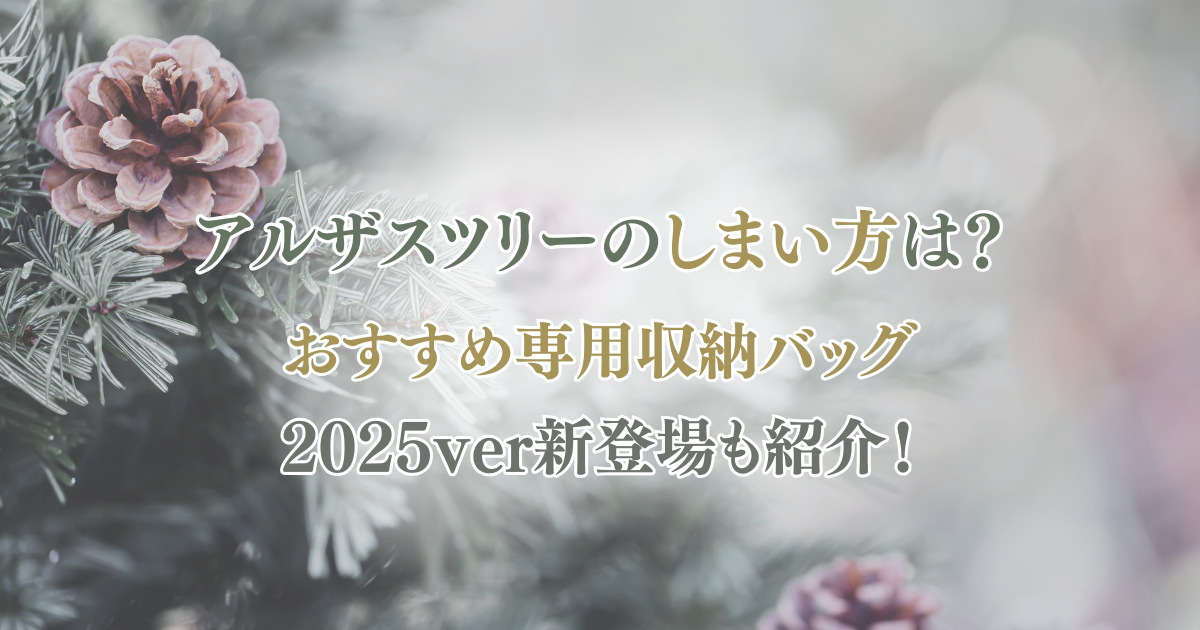 アルザスツリーのしまい方は?おすすめ専用収納バッグの2025ver新登場も紹介♪